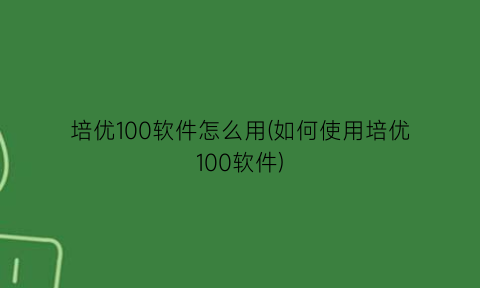 培优100软件怎么用(如何使用培优100软件)