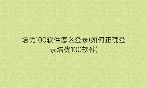“培优100软件怎么登录(如何正确登录培优100软件)