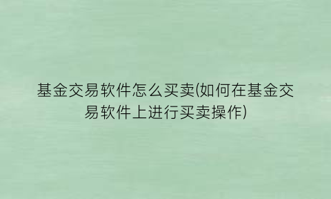 “基金交易软件怎么买卖(如何在基金交易软件上进行买卖操作)