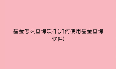 “基金怎么查询软件(如何使用基金查询软件)