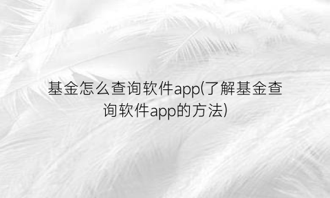 基金怎么查询软件app(了解基金查询软件app的方法)