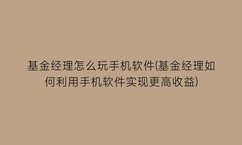 基金经理怎么玩手机软件(基金经理如何利用手机软件实现更高收益)