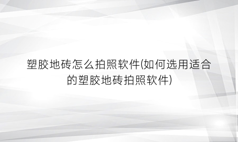 塑胶地砖怎么拍照软件(如何选用适合的塑胶地砖拍照软件)