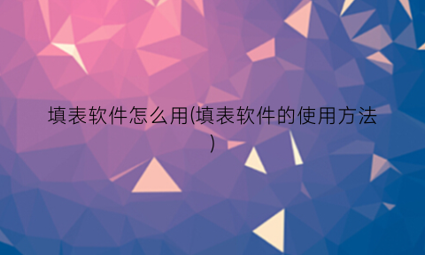 填表软件怎么用(填表软件的使用方法)