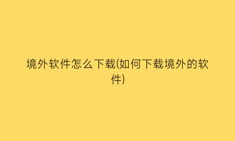 “境外软件怎么下载(如何下载境外的软件)