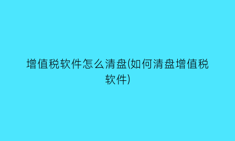 增值税软件怎么清盘(如何清盘增值税软件)