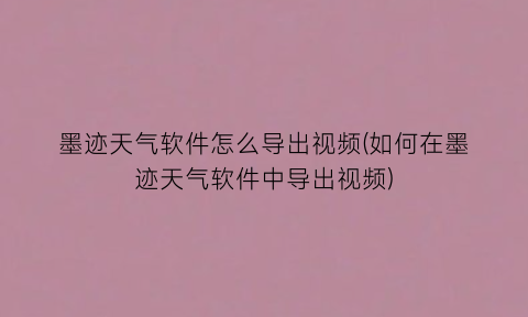 “墨迹天气软件怎么导出视频(如何在墨迹天气软件中导出视频)