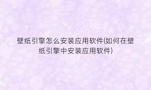 壁纸引擎怎么安装应用软件(如何在壁纸引擎中安装应用软件)