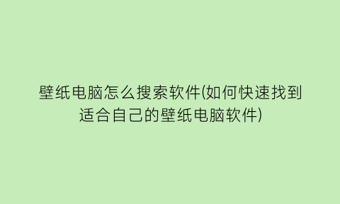 壁纸电脑怎么搜索软件(如何快速找到适合自己的壁纸电脑软件)