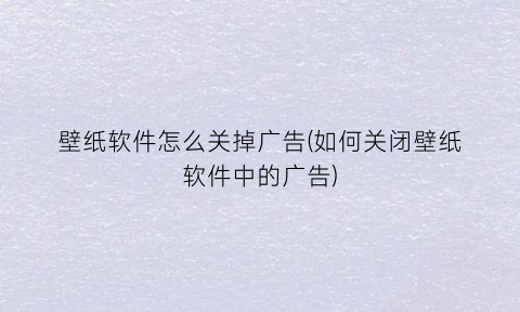 壁纸软件怎么关掉广告(如何关闭壁纸软件中的广告)