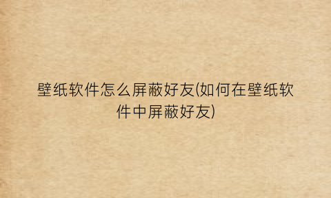 壁纸软件怎么屏蔽好友(如何在壁纸软件中屏蔽好友)