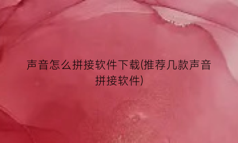 “声音怎么拼接软件下载(推荐几款声音拼接软件)