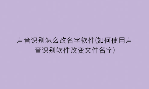 声音识别怎么改名字软件(如何使用声音识别软件改变文件名字)