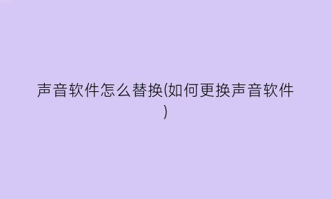 “声音软件怎么替换(如何更换声音软件)
