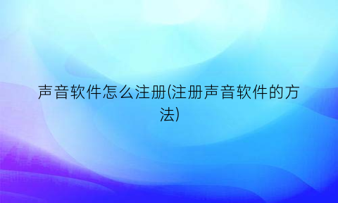 声音软件怎么注册(注册声音软件的方法)