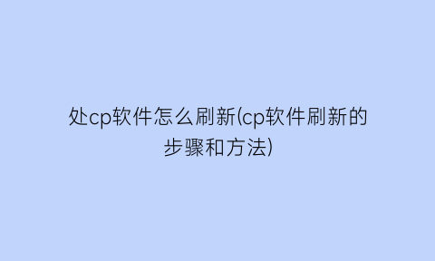 处cp软件怎么刷新(cp软件刷新的步骤和方法)