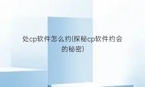 处cp软件怎么约(探秘cp软件约会的秘密)