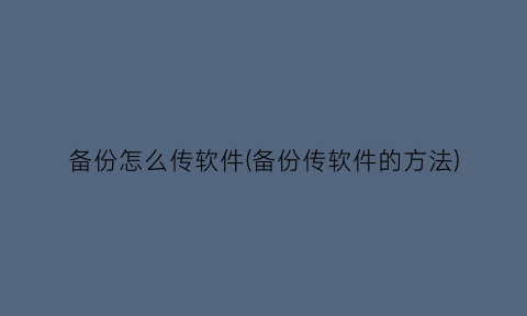 备份怎么传软件(备份传软件的方法)