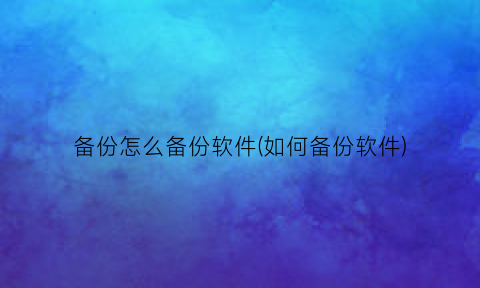 备份怎么备份软件(如何备份软件)