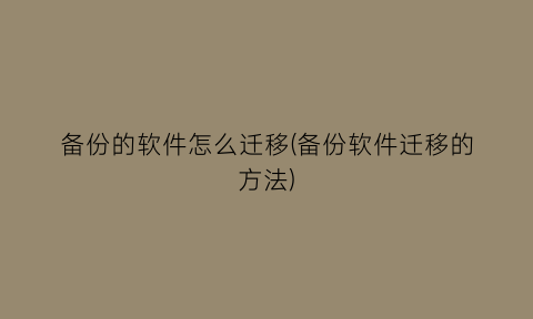 “备份的软件怎么迁移(备份软件迁移的方法)