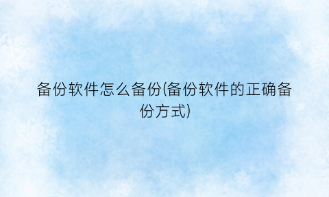 “备份软件怎么备份(备份软件的正确备份方式)