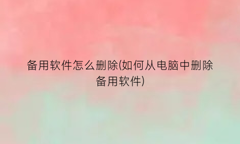 “备用软件怎么删除(如何从电脑中删除备用软件)