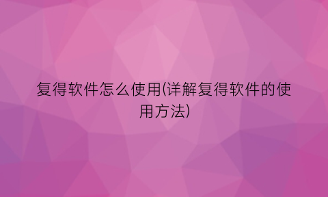复得软件怎么使用(详解复得软件的使用方法)