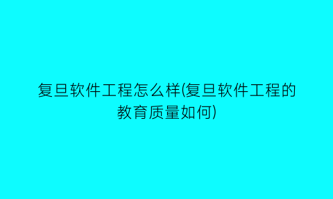 “复旦软件工程怎么样(复旦软件工程的教育质量如何)