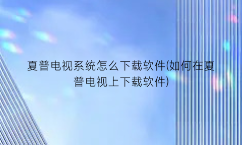 夏普电视系统怎么下载软件(如何在夏普电视上下载软件)