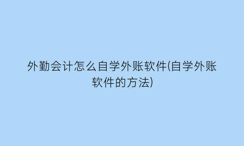 外勤会计怎么自学外账软件(自学外账软件的方法)