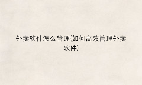 外卖软件怎么管理(如何高效管理外卖软件)