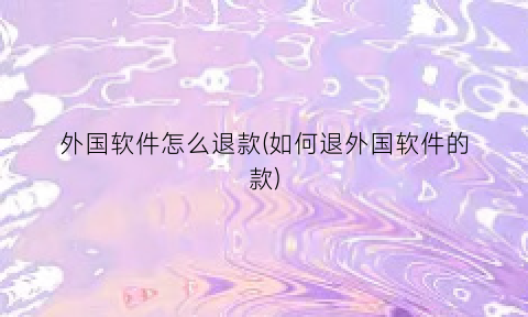 “外国软件怎么退款(如何退外国软件的款)