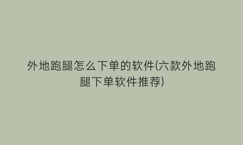 “外地跑腿怎么下单的软件(六款外地跑腿下单软件推荐)
