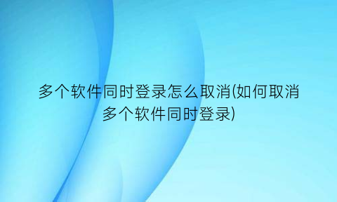 “多个软件同时登录怎么取消(如何取消多个软件同时登录)