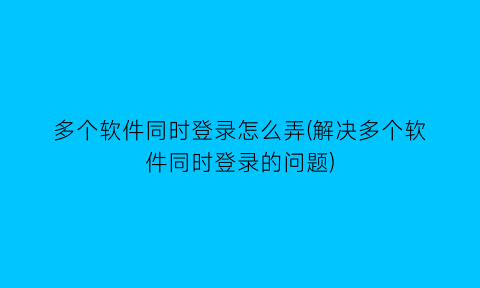 多个软件同时登录怎么弄(解决多个软件同时登录的问题)