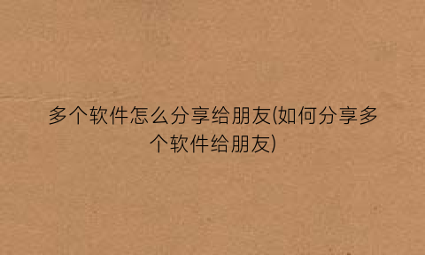 多个软件怎么分享给朋友(如何分享多个软件给朋友)