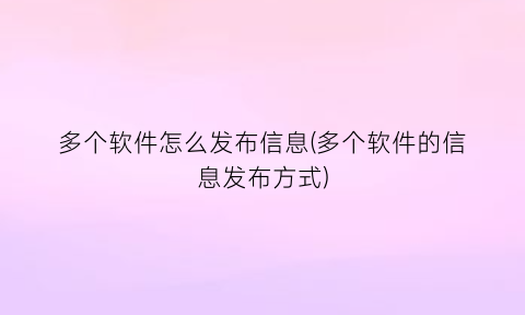 多个软件怎么发布信息(多个软件的信息发布方式)