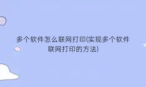 “多个软件怎么联网打印(实现多个软件联网打印的方法)