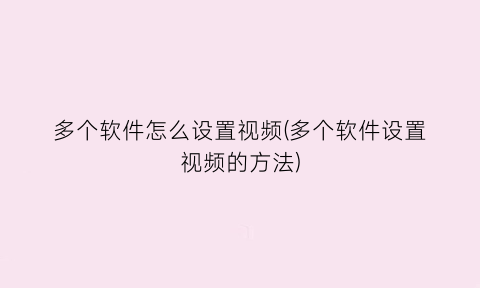 “多个软件怎么设置视频(多个软件设置视频的方法)