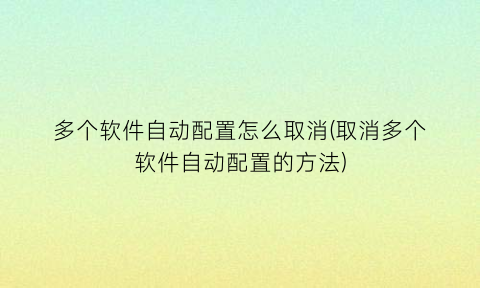 “多个软件自动配置怎么取消(取消多个软件自动配置的方法)