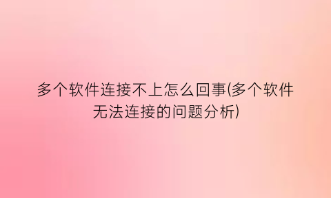 多个软件连接不上怎么回事(多个软件无法连接的问题分析)