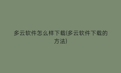 “多云软件怎么样下载(多云软件下载的方法)