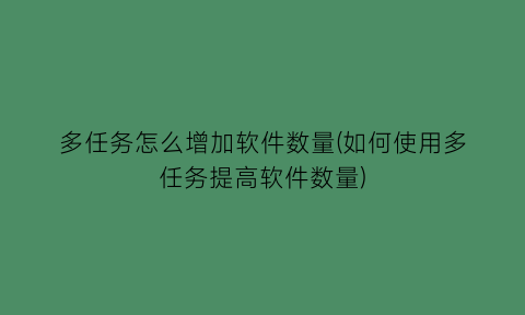 多任务怎么增加软件数量(如何使用多任务提高软件数量)