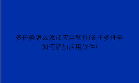 多任务怎么添加应用软件(关于多任务如何添加应用软件)