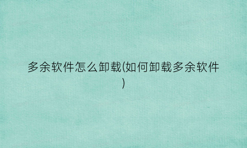 多余软件怎么卸载(如何卸载多余软件)
