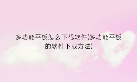“多功能平板怎么下载软件(多功能平板的软件下载方法)