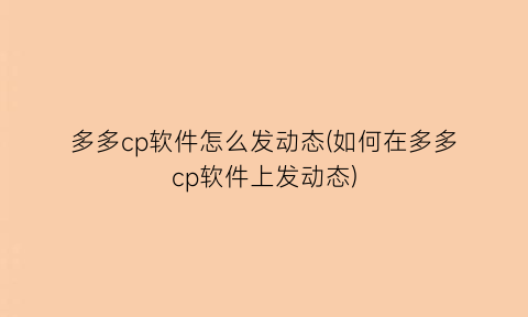 “多多cp软件怎么发动态(如何在多多cp软件上发动态)