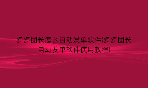 多多团长怎么自动发单软件(多多团长自动发单软件使用教程)