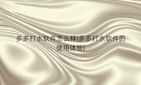 多多打水软件怎么样(多多打水软件的使用体验)