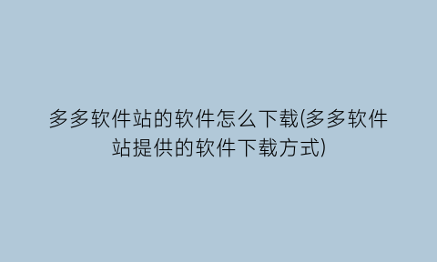 多多软件站的软件怎么下载(多多软件站提供的软件下载方式)